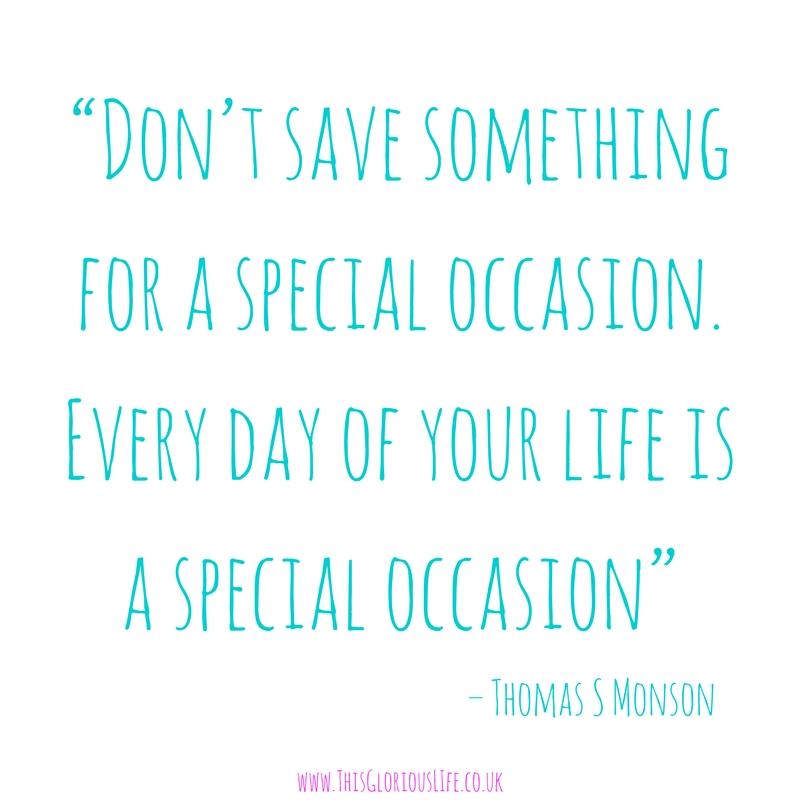 “Don’t save something for a special occasion. Every day of your life is a special occasion”